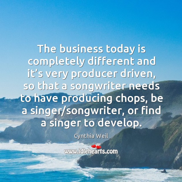 The business today is completely different and it’s very producer driven, so that a songwriter Cynthia Weil Picture Quote