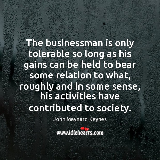 The businessman is only tolerable so long as his gains can be John Maynard Keynes Picture Quote