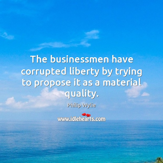 The businessmen have corrupted liberty by trying to propose it as a material quality. Philip Wylie Picture Quote