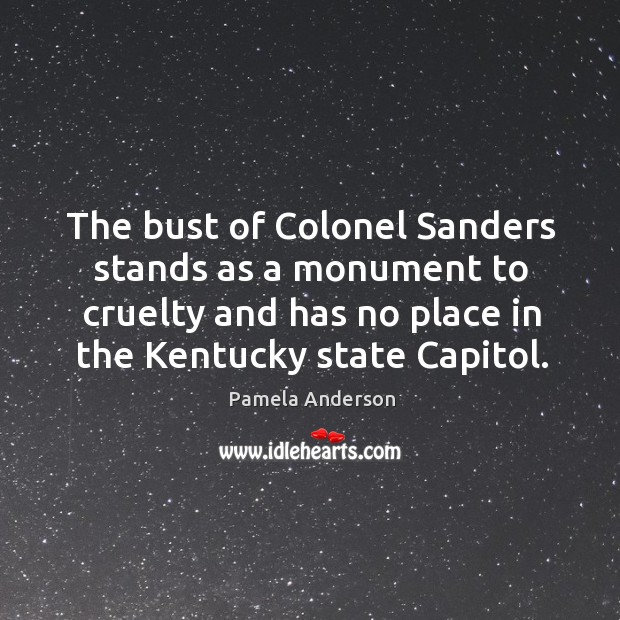 The bust of colonel sanders stands as a monument to cruelty and has no place in the kentucky state capitol. Pamela Anderson Picture Quote