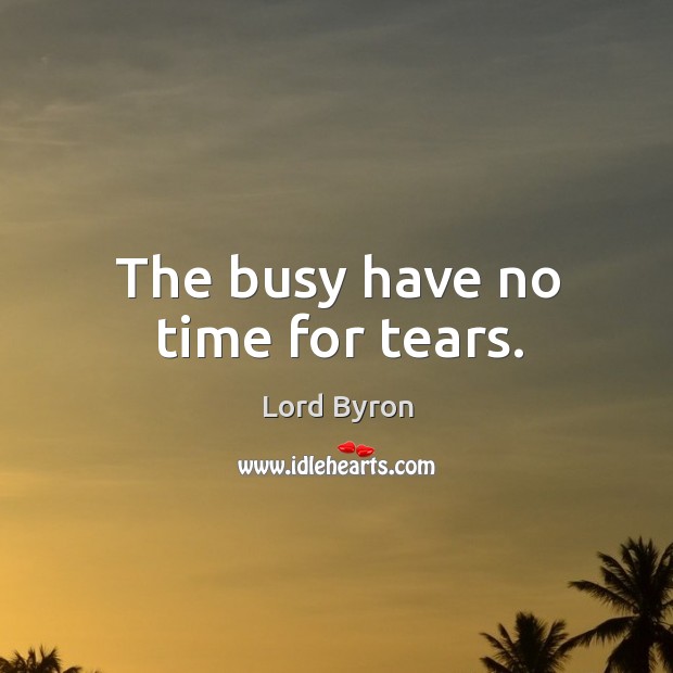 The busy have no time for tears. Lord Byron Picture Quote