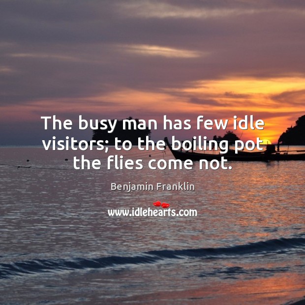 The busy man has few idle visitors; to the boiling pot the flies come not. Benjamin Franklin Picture Quote