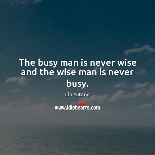 The busy man is never wise and the wise man is never busy. 