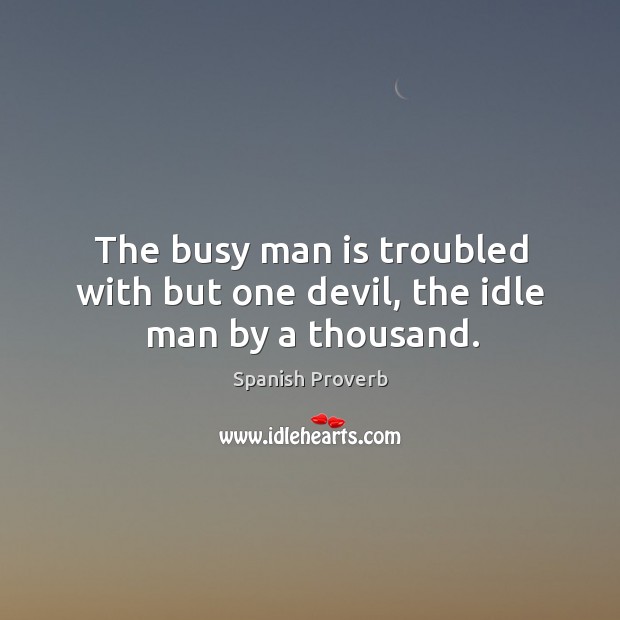 The busy man is troubled with but one devil, the idle man by a thousand. 