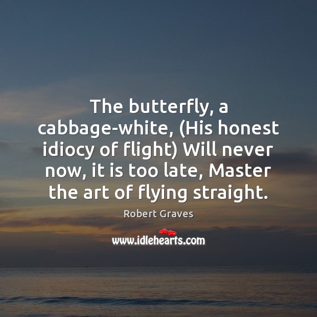 The butterfly, a cabbage-white, (His honest idiocy of flight) Will never now, Robert Graves Picture Quote