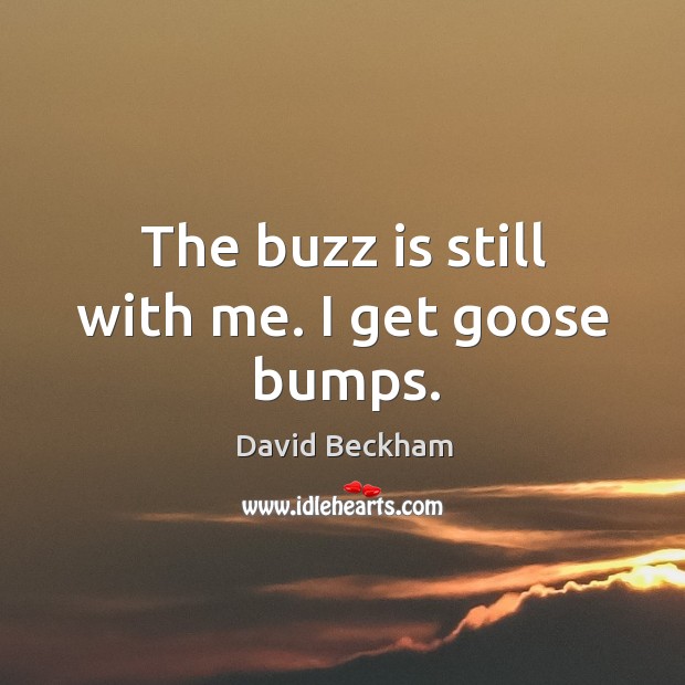 The buzz is still with me. I get goose bumps. David Beckham Picture Quote