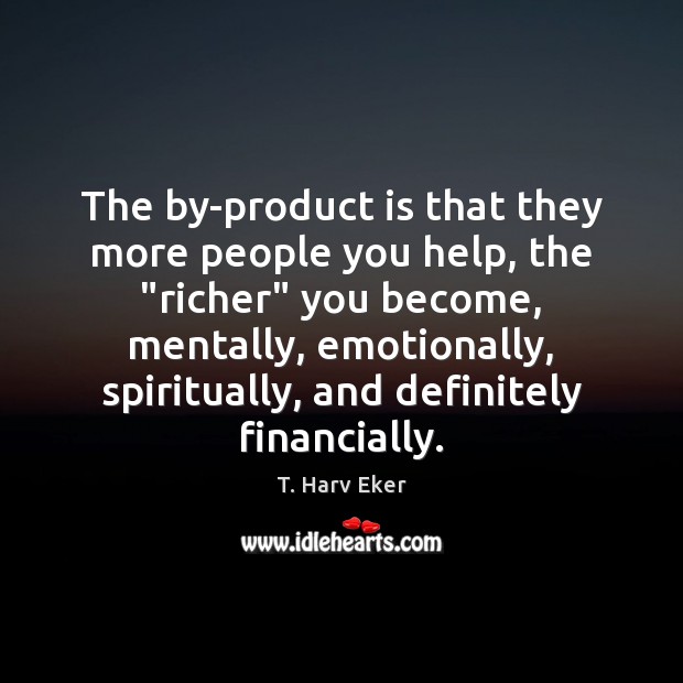 The by-product is that they more people you help, the “richer” you T. Harv Eker Picture Quote