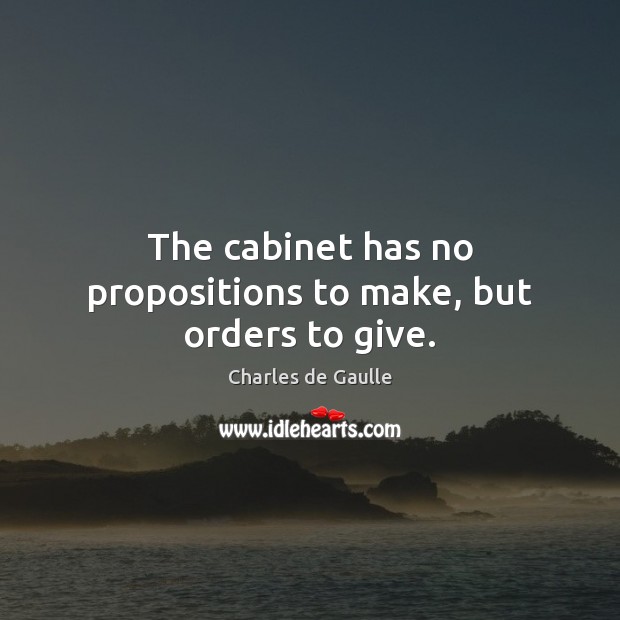 The cabinet has no propositions to make, but orders to give. Charles de Gaulle Picture Quote