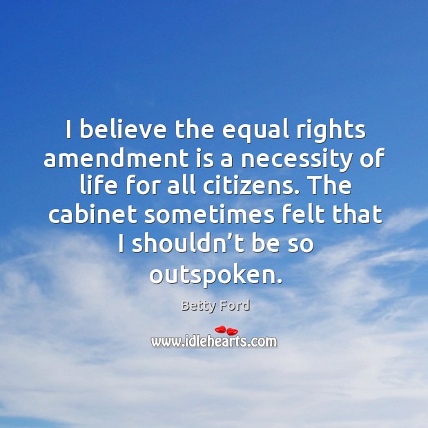 The cabinet sometimes felt that I shouldn’t be so outspoken. Betty Ford Picture Quote