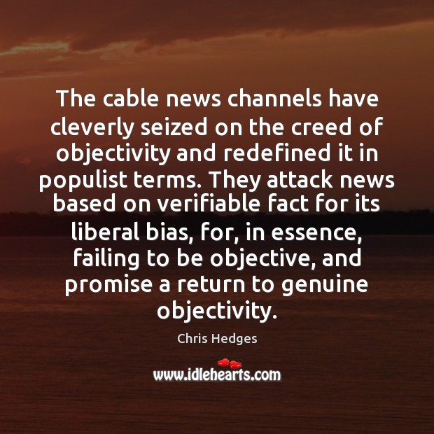 The cable news channels have cleverly seized on the creed of objectivity Chris Hedges Picture Quote