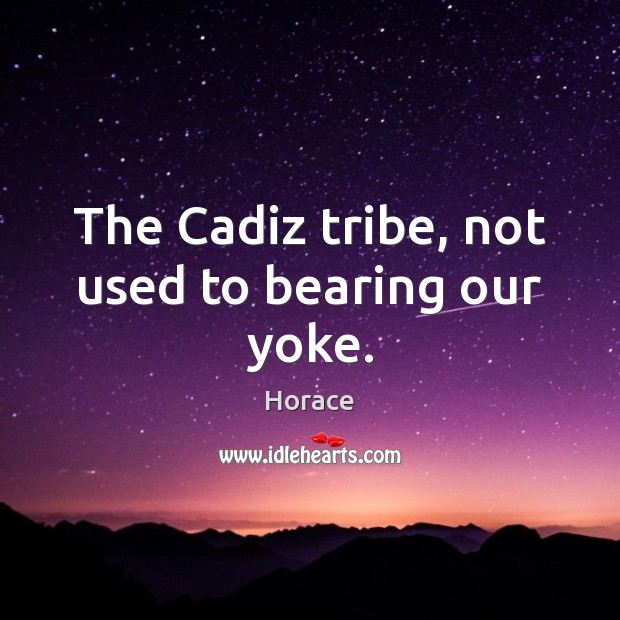 The Cadiz tribe, not used to bearing our yoke. Horace Picture Quote