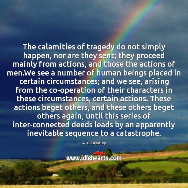 The calamities of tragedy do not simply happen, nor are they sent; A. C. Bradley Picture Quote