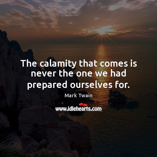 The calamity that comes is never the one we had prepared ourselves for. Image
