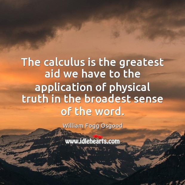 The calculus is the greatest aid we have to the application of William Fogg Osgood Picture Quote