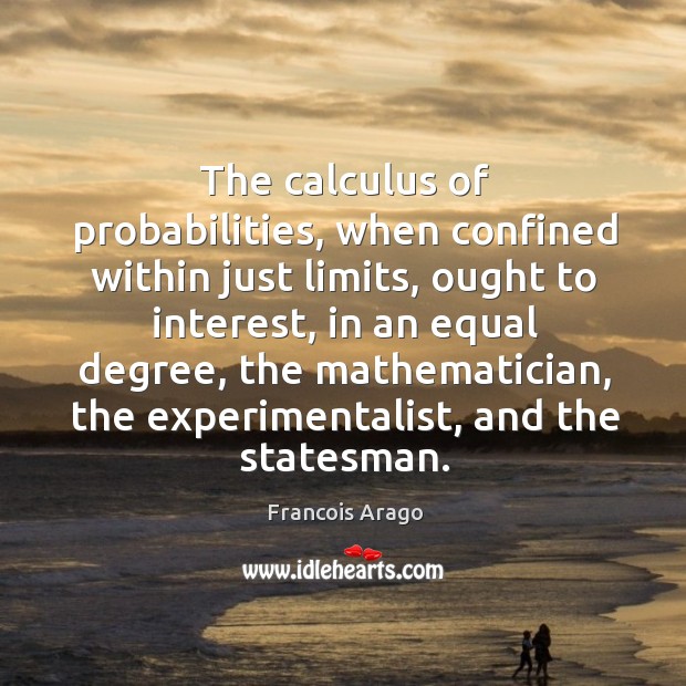 The calculus of probabilities, when confined within just limits, ought to interest, Francois Arago Picture Quote