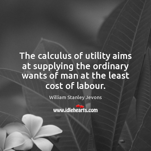 The calculus of utility aims at supplying the ordinary wants of man Image
