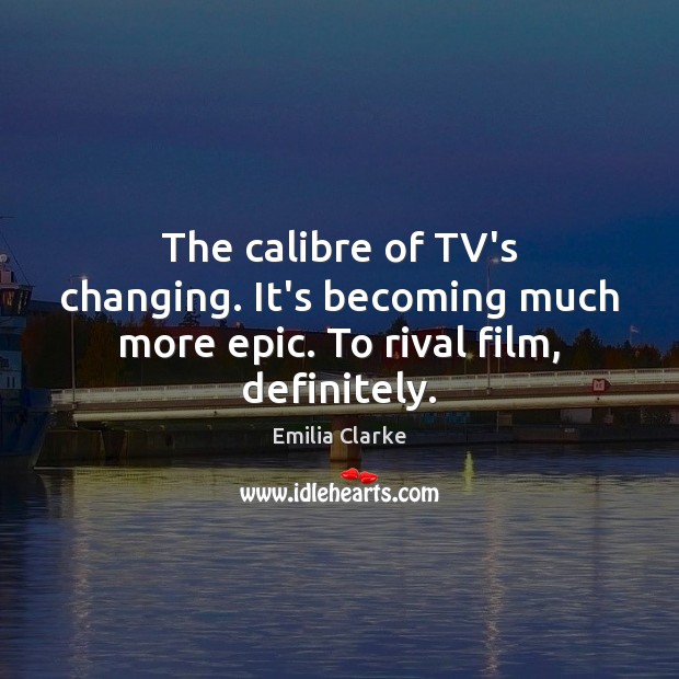 The calibre of TV’s changing. It’s becoming much more epic. To rival film, definitely. Emilia Clarke Picture Quote
