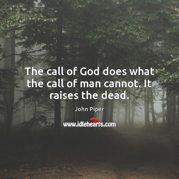 The call of God does what the call of man cannot. It raises the dead. John Piper Picture Quote