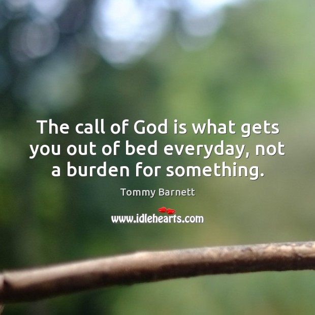 The call of God is what gets you out of bed everyday, not a burden for something. Tommy Barnett Picture Quote