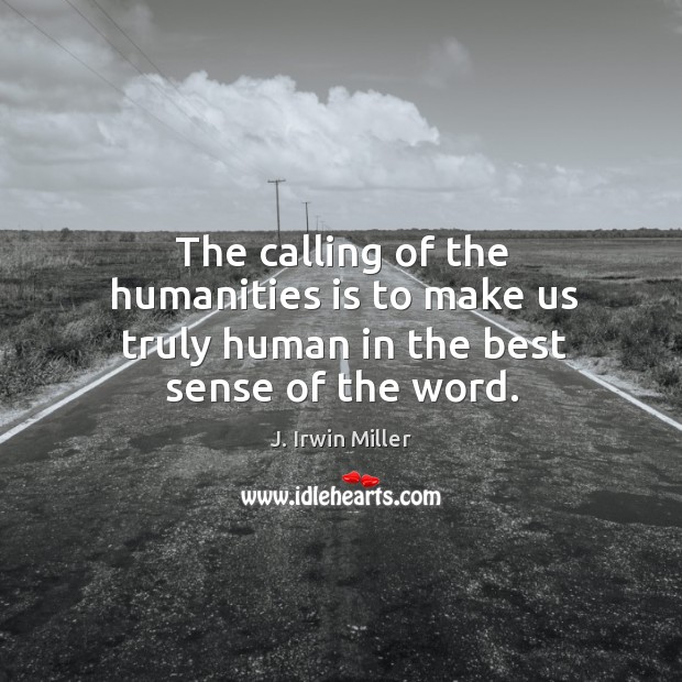 The calling of the humanities is to make us truly human in the best sense of the word. J. Irwin Miller Picture Quote