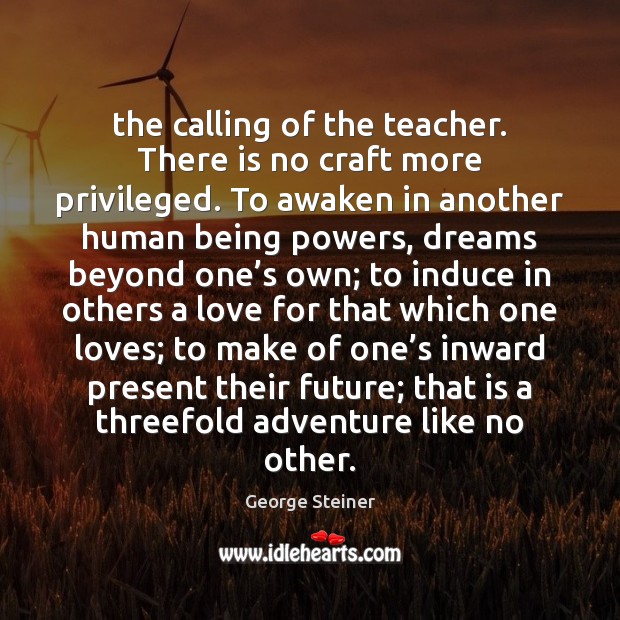 The calling of the teacher. There is no craft more privileged. To George Steiner Picture Quote