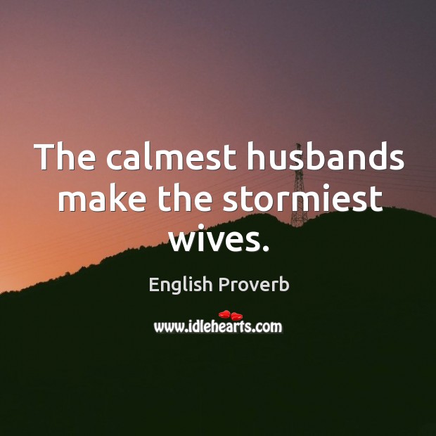 The calmest husbands make the stormiest wives. English Proverbs Image