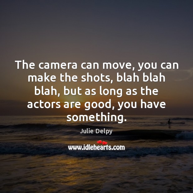 The camera can move, you can make the shots, blah blah blah, Julie Delpy Picture Quote