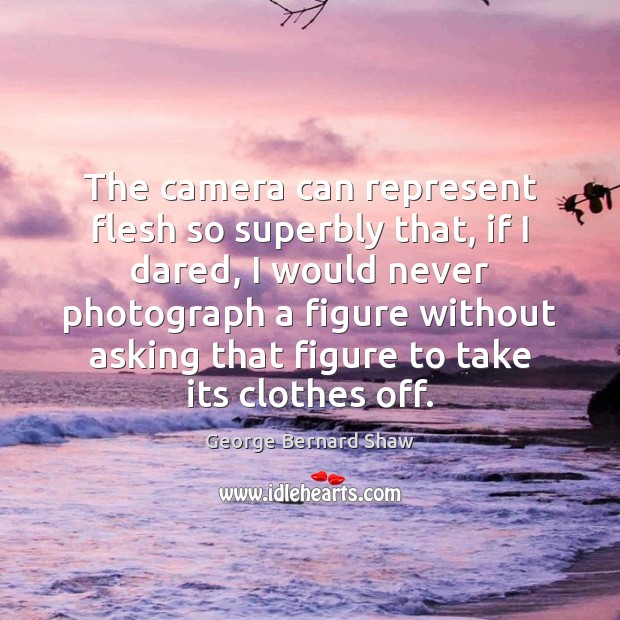 The camera can represent flesh so superbly that, if I dared, I George Bernard Shaw Picture Quote
