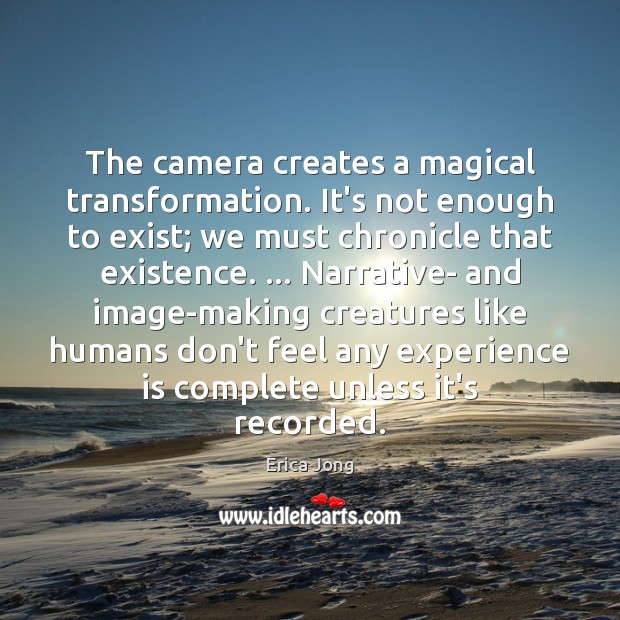 The camera creates a magical transformation. It’s not enough to exist; we Erica Jong Picture Quote