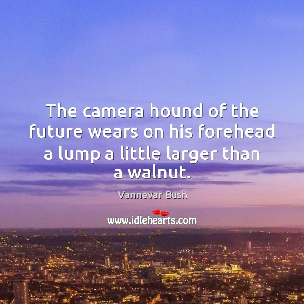 The camera hound of the future wears on his forehead a lump a little larger than a walnut. Vannevar Bush Picture Quote