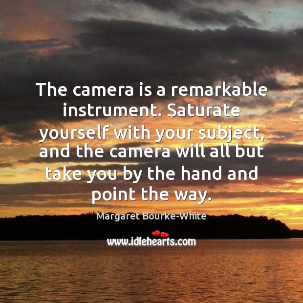 The camera is a remarkable instrument. Saturate yourself with your subject, and Margaret Bourke-White Picture Quote