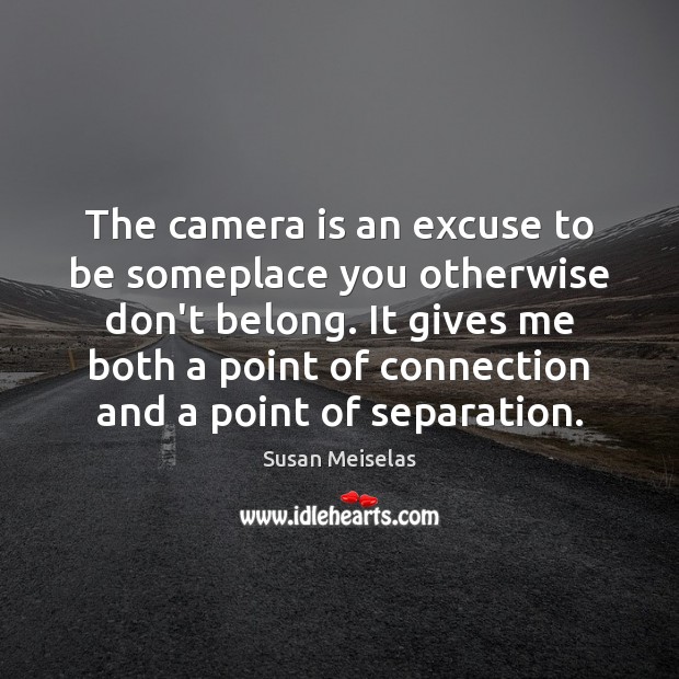 The camera is an excuse to be someplace you otherwise don’t belong. Susan Meiselas Picture Quote