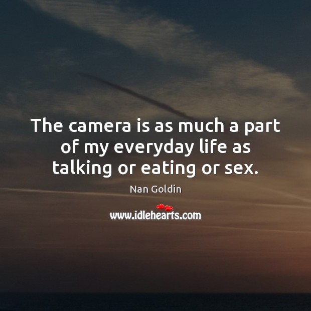 The camera is as much a part of my everyday life as talking or eating or sex. Nan Goldin Picture Quote