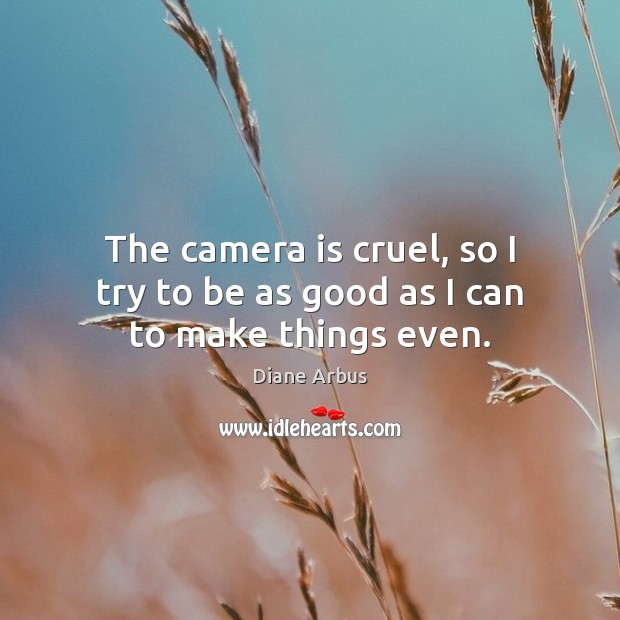 The camera is cruel, so I try to be as good as I can to make things even. Diane Arbus Picture Quote