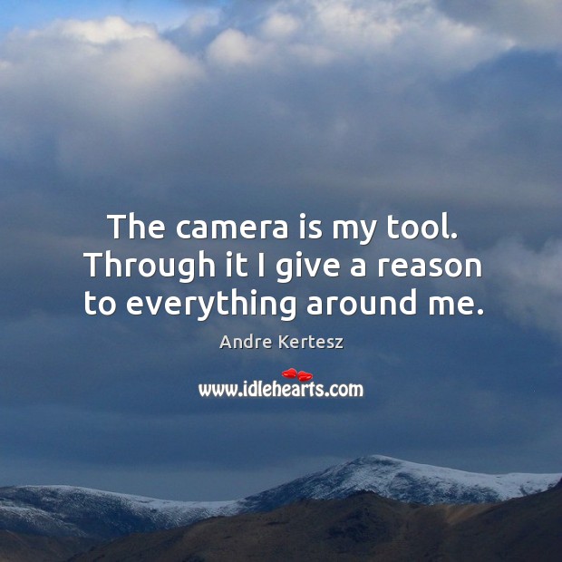 The camera is my tool. Through it I give a reason to everything around me. Andre Kertesz Picture Quote