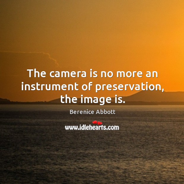 The camera is no more an instrument of preservation, the image is. Berenice Abbott Picture Quote
