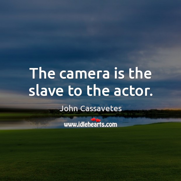 The camera is the slave to the actor. Image