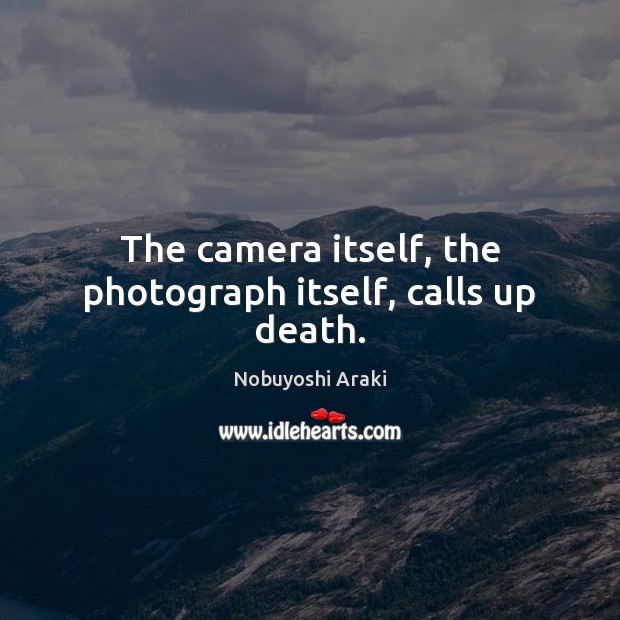 The camera itself, the photograph itself, calls up death. Nobuyoshi Araki Picture Quote