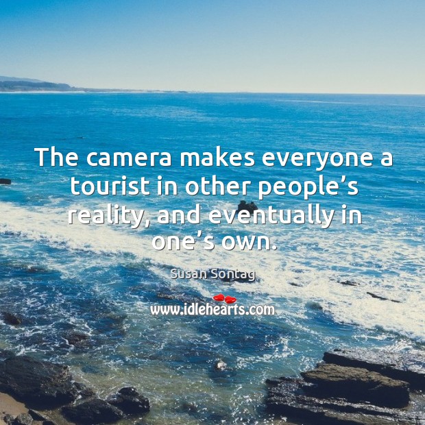 The camera makes everyone a tourist in other people’s reality, and eventually in one’s own. Image