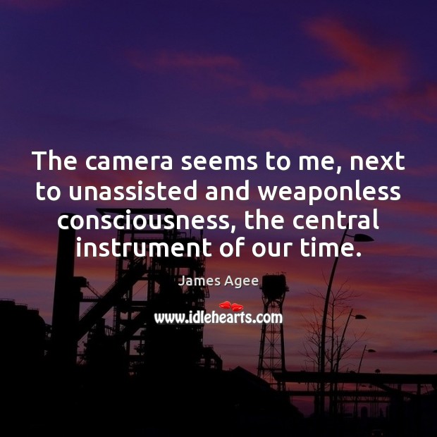 The camera seems to me, next to unassisted and weaponless consciousness, the James Agee Picture Quote