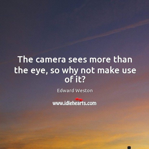 The camera sees more than the eye, so why not make use of it? Edward Weston Picture Quote
