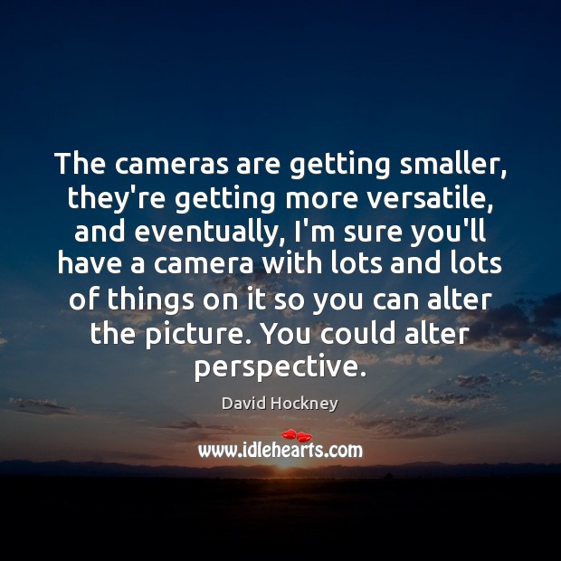 The cameras are getting smaller, they’re getting more versatile, and eventually, I’m David Hockney Picture Quote