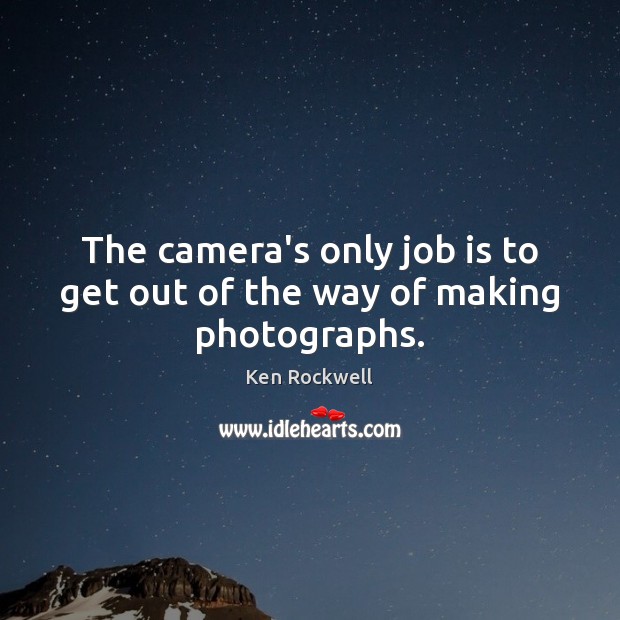 The camera’s only job is to get out of the way of making photographs. Ken Rockwell Picture Quote
