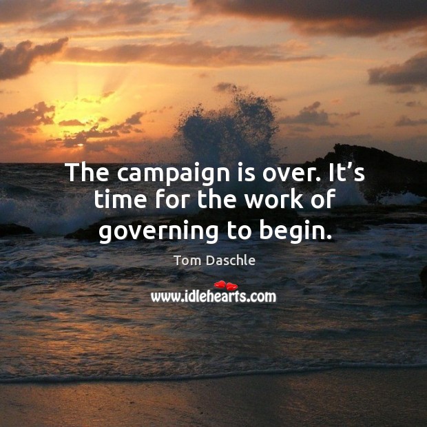 The campaign is over. It’s time for the work of governing to begin. Tom Daschle Picture Quote