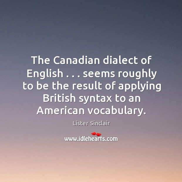 The Canadian dialect of English . . . seems roughly to be the result of Lister Sinclair Picture Quote