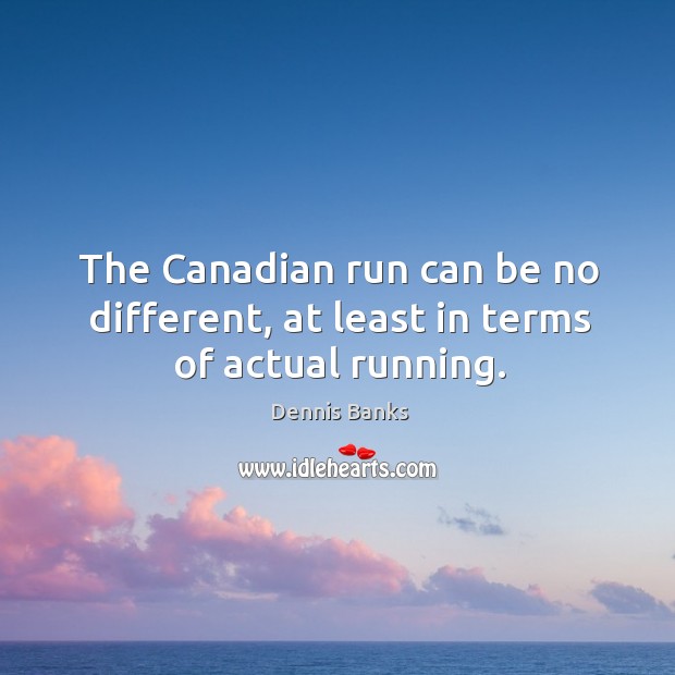 The canadian run can be no different, at least in terms of actual running. Dennis Banks Picture Quote