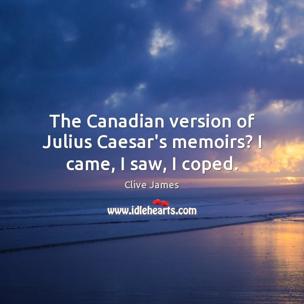 The Canadian version of Julius Caesar’s memoirs? I came, I saw, I coped. Image
