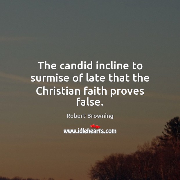 The candid incline to surmise of late that the Christian faith proves false. Robert Browning Picture Quote