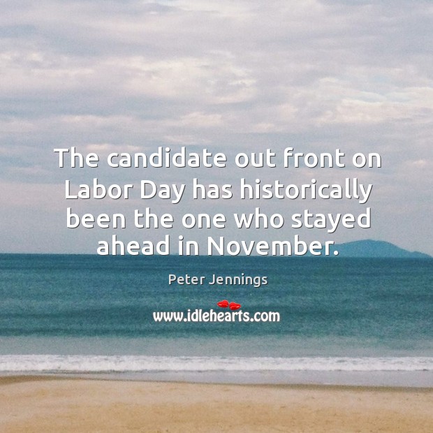 The candidate out front on labor day has historically been the one who stayed ahead in november. Peter Jennings Picture Quote