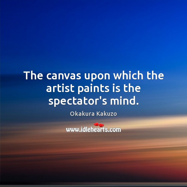 The canvas upon which the artist paints is the spectator’s mind. Okakura Kakuzo Picture Quote